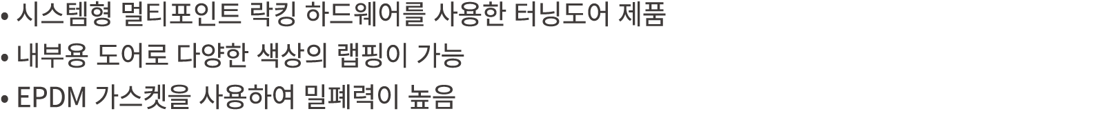 • 시스템형 멀티포인트 락킹 하드웨어를 사용한 터닝도어 제품 • 내부용 도어로 다양한 색상의 랩핑이 가능 • EPDM 가스켓을 사용하여 밀폐력이 높음