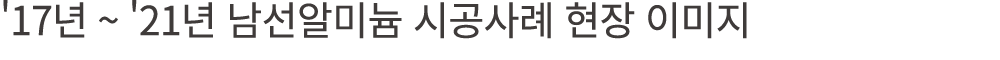 '17년 ~ '21년 남선알미늄 시공사례 현장 이미지