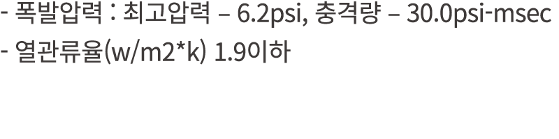  폭발압력 : 최고압력 – 6.2psi, 충격량 – 30.0psi msec 열관류율(w/m2*k) 1.9이하