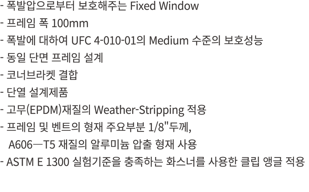  폭발압으로부터 보호해주는 Fixed Window 프레임 폭 100mm 폭발에 대하여 UFC 4 010 01의 Medium 수준의 보호성능 동일 단면 프레임 설계 코너브라켓 결합 단열 설계제품 고무(EPDM)재...