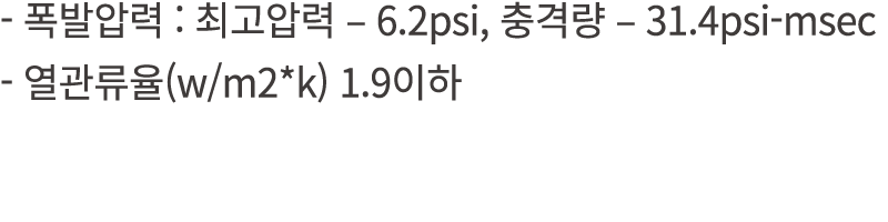  폭발압력 : 최고압력 – 6.2psi, 충격량 – 31.4psi msec 열관류율(w/m2*k) 1.9이하