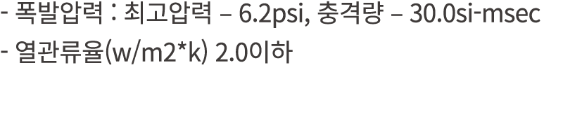  폭발압력 : 최고압력 – 6.2psi, 충격량 – 30.0si msec 열관류율(w/m2*k) 2.0이하