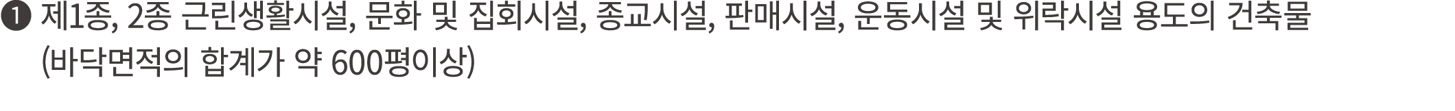❶ 제1종, 2종 근린생활시설, 문화 및 집회시설, 종교시설, 판매시설, 운동시설 및 위락시설 용도의 건축물 ❶ (바닥면적의 합계가 약 600평이상) 