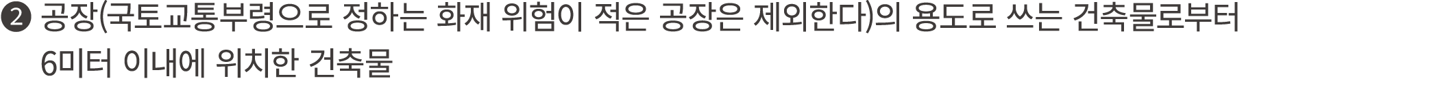 ❷ 공장(국토교통부령으로 정하는 화재 위험이 적은 공장은 제외한다)의 용도로 쓰는 건축물로부터 ❶ 6미터 이내에 위치한 건축물 