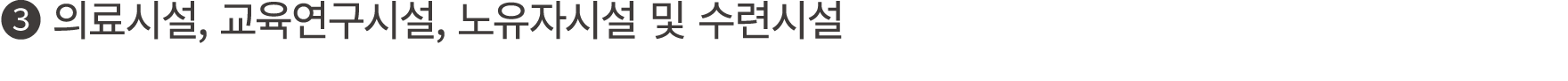 ❸ 의료시설, 교육연구시설, 노유자시설 및 수련시설 