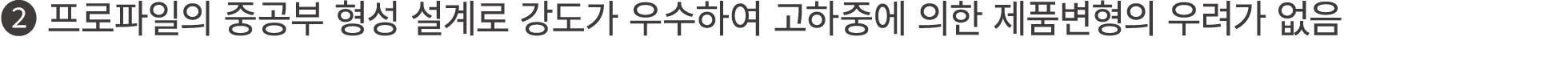 ❷ 프로파일의 중공부 형성 설계로 강도가 우수하여 고하중에 의한 제품변형의 우려가 없음 