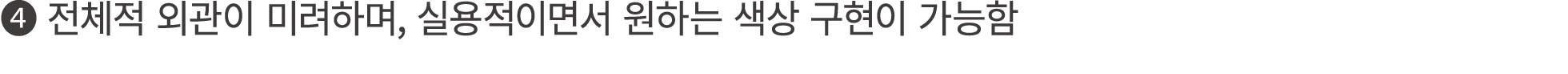 ❹ 전체적 외관이 미려하며, 실용적이면서 원하는 색상 구현이 가능함 