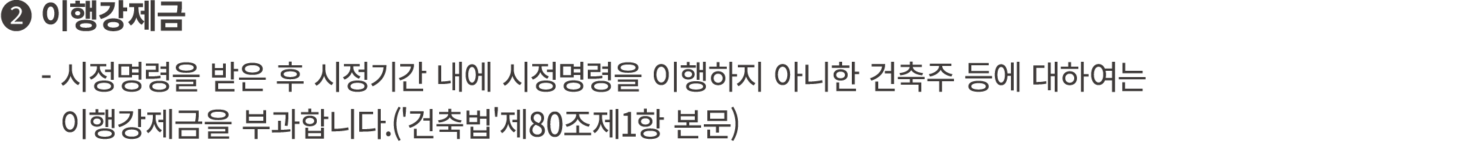 ❷ 이행강제금 ❶ 시정명령을 받은 후 시정기간 내에 시정명령을 이행하지 아니한 건축주 등에 대하여는 ❶ 이행강제금을 부과합니다.('건축법'제80조제1항 본문)
