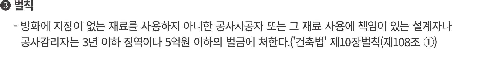❸ 벌칙 ❶ 방화에 지장이 없는 재료를 사용하지 아니한 공사시공자 또는 그 재료 사용에 책임이 있는 설계자나 ❶ 공사감리자는 3년 이하 징역이나 5억원 이하의 벌금에 처한다.('건축법' 제10장벌칙(제108조 ①) 