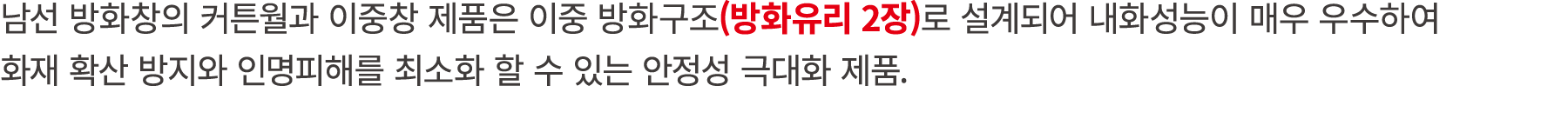남선 방화창의 커튼월과 이중창 제품은 이중 방화구조(방화유리 2장)로 설계되어 내화성능이 매우 우수하여 화재 확산 방지와 인명피해를 최소화 할 수 있는 안정성 극대화 제품.