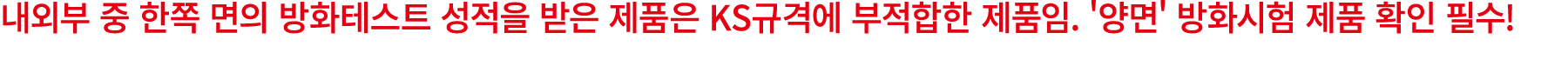 내외부 중 한쪽 면의 방화테스트 성적을 받은 제품은 KS규격에 부적합한 제품임. '양면' 방화시험 제품 확인 필수!