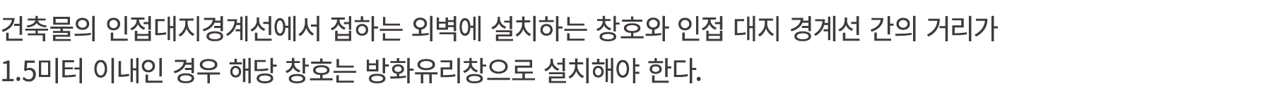 건축물의 인접대지경계선에서 접하는 외벽에 설치하는 창호와 인접 대지 경계선 간의 거리가 1.5미터 이내인 경우 해당 창호는 방화유리창으로 설치해야 한다. 