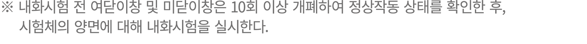 ※ 내화시험 전 여닫이창 및 미닫이창은 10회 이상 개폐하여 정상작동 상태를 확인한 후, 시험체의 양면에 대해 내화시험을 실시한다. 