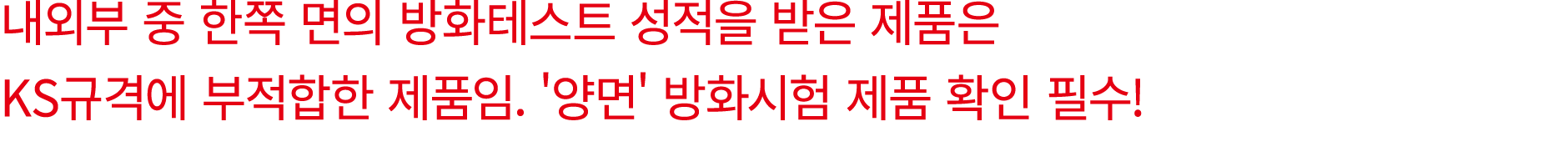 내외부 중 한쪽 면의 방화테스트 성적을 받은 제품은 KS규격에 부적합한 제품임. '양면' 방화시험 제품 확인 필수!