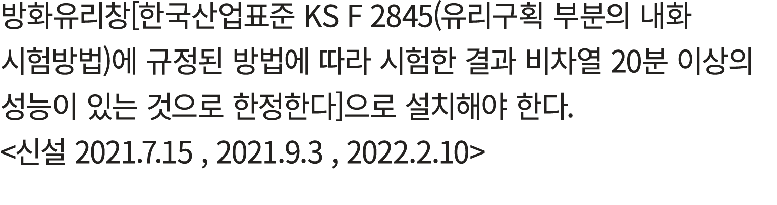 방화유리창[한국산업표준 KS F 2845(유리구획 부분의 내화 시험방법)에 규정된 방법에 따라 시험한 결과 비차열 20분 이상의 성능이 있는 것으로 한정한다]으로 설치해야 한다. 신설 2021.7.15 , 2...