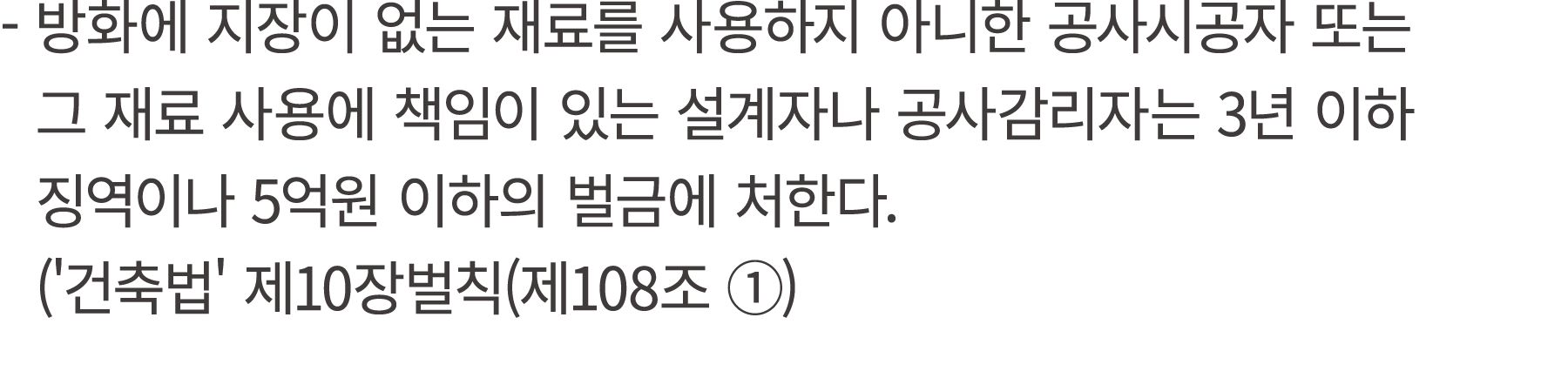  방화에 지장이 없는 재료를 사용하지 아니한 공사시공자 또는 그 재료 사용에 책임이 있는 설계자나 공사감리자는 3년 이하 징역이나 5억원 이하의 벌금에 처한다. ('건축법' 제10장벌칙(제108조 ①)