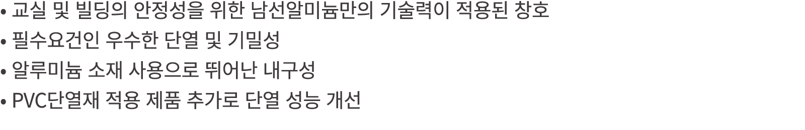 • 교실 및 빌딩의 안정성을 위한 남선알미늄만의 기술력이 적용된 창호 • 필수요건인 우수한 단열 및 기밀성 • 알루미늄 소재 사용으로 뛰어난 내구성 • PVC단열재 적용 제품 추가로 단열 성능 개선