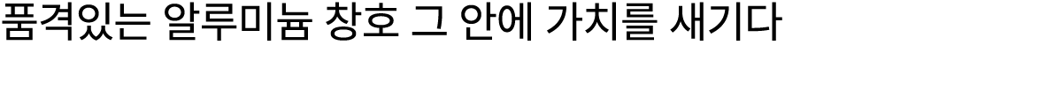품격있는 알루미늄 창호 그 안에 가치를 새기다